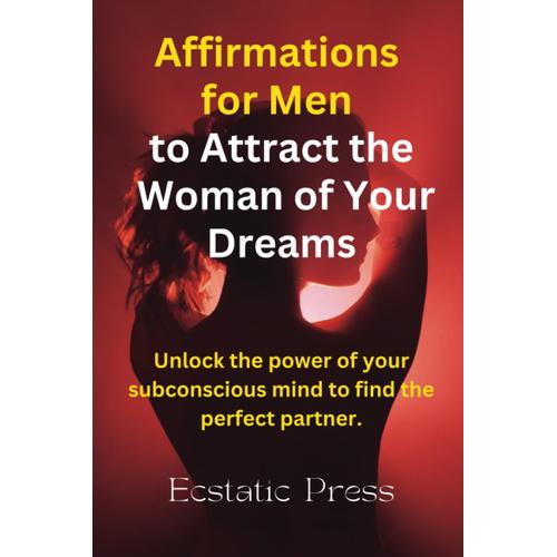 Affirmations For Men To Attract The Woman Of Your Dreams: Unlock The Power Of Your Subconscious Mind To Find The Perfect Partner.