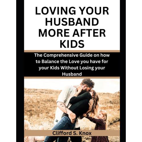 Loving Your Husband More After Kids: The Comprehensive Guide On How To Balance The Love You Have For Your Kids Without Losing Your Husband