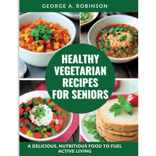 Healthy Vegetarian Recipes For Seniors: A Delicious, Nutritious Food To Fuel Active Living.