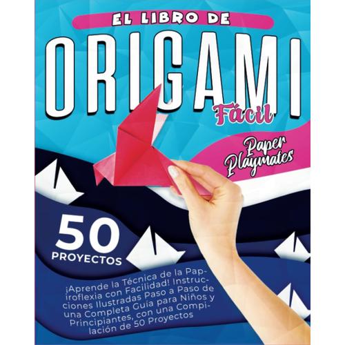 El Libro De Origami Fácil: ¡Aprende La Técnica De La Papiroflexia Con Facilidad! Instrucciones Ilustradas Paso A Paso De Una Completa Guía Para Niños ... Con Una Compilación De 50 Proyectos