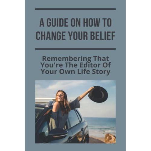 A Guide On How To Change Your Belief: Remembering That You're The Editor Of Your Own Life Story