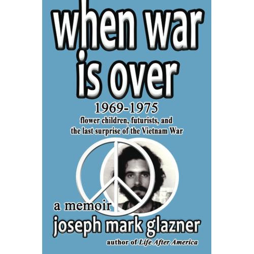 When War Is Over 1969-1975: Flower Children, Futurists, And The Last Surprise Of The Vietnam War: A Memoir