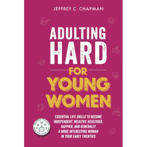 Adulting Hard For Young Women: Essential Life Skills To Become Independent, Wealthy, Healthier, Happier, And Generally A More Interesting Woman In Your Early Twenties (Adulting Hard Books)