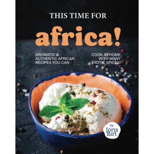 This Time For Africa!: Aromatic & Authentic African Recipes You Can Cook At Home With Many Exotic Spices!