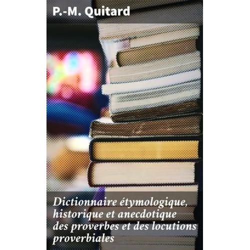 Dictionnaire Étymologique, Historique Et Anecdotique Des Proverbes Et Des Locutions Proverbiales