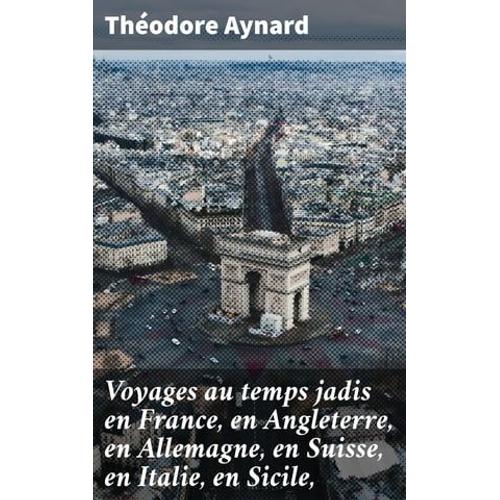 Voyages Au Temps Jadis En France, En Angleterre, En Allemagne, En Suisse, En Italie, En Sicile,