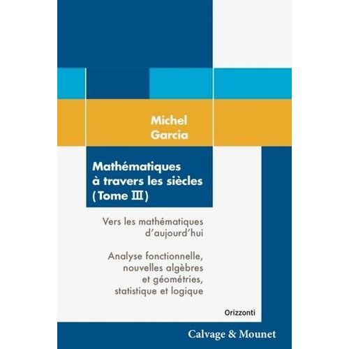 Mathématiques À Travers Les Siècles - Tome 3, Vers Les Mathématiques D'aujourd'hui : Analyse Fonctionnelle, Nouvelles Algèbres Et Géométries, Statistique Et Logique