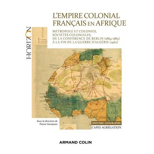 L'empire Colonial Français En Afrique - Métropole Et Colonies, Sociétés Coloniales, De La Conférence De Berlin (1884-1885) À La Fin De La Guerre D'algérie (1962)