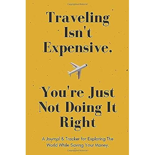 Traveling Isn't Expensive. You're Just Not Doing It Right. | A Journal & Tracker For Exploring The World While Saving Your Money.: Travel Journal | 119 Lined Pages | Size 6x9