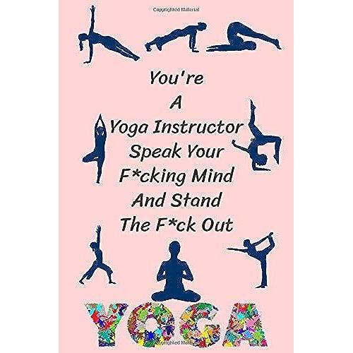 You're A Yoga Instructor Speak Your F*Cking Mind And Stand The F*Ck Out: Funny Yoga Journal Lined Yoga Quote Notebook Diary Cute Gag Gifts For Yoga Women Girls Kids Men Mom Dad Coworker Boss