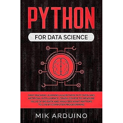 Python For Data Science: Deep Machine Learning Algorithms In Python And Artificial Intelligence. Crash Course To Measure Value Of Big Data And Analyzes What Matters To Live By Computer Programming