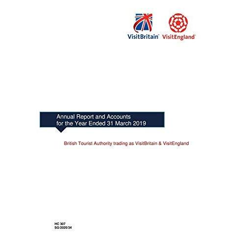 British Tourist Authority Trading As Visitbritain & Visitengland Annual Report And Accounts For The Year Ended 31 March 2019 (House Of Commons Paper) Hc 307