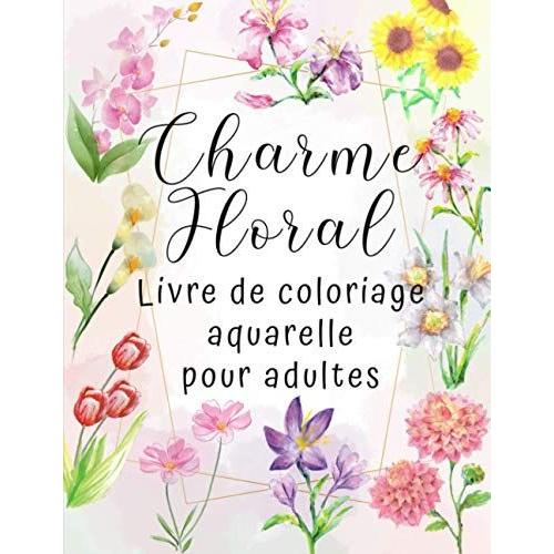 Charme Floral - Livre De Coloriage Aquarelle Pour Adultes: Album Pour Coloriage De Fleurs À L'aquarelle