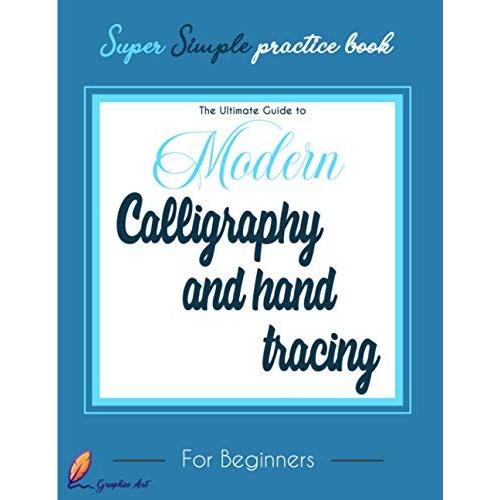 The Ultimate Guide To Modern Calligraphy And Hand Tracing : For Beginners : Super Simple Practice Book : Graphia Art: A Hand Lettering Workbook With Tips, Practice Pages, And Projects