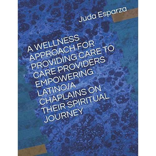 A Wellness Approach For Providing Care To Care Providers Empowering Latino/A Chaplains On Their Spiritual Journey (Pentecostal Theological Seminary Dissertations)