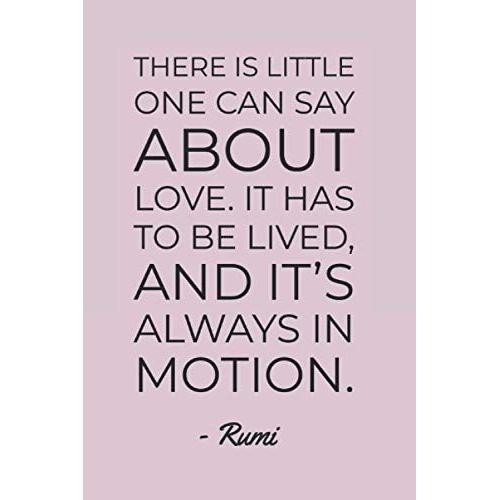 There Is Little One Can Say About Love It Has To Be Lived And It's Always In Motion Rumi Quote Notebook: Minimalist Typograpghy 6"X9" 120 Page Blank ... Diary For Journaling, Scripting & More