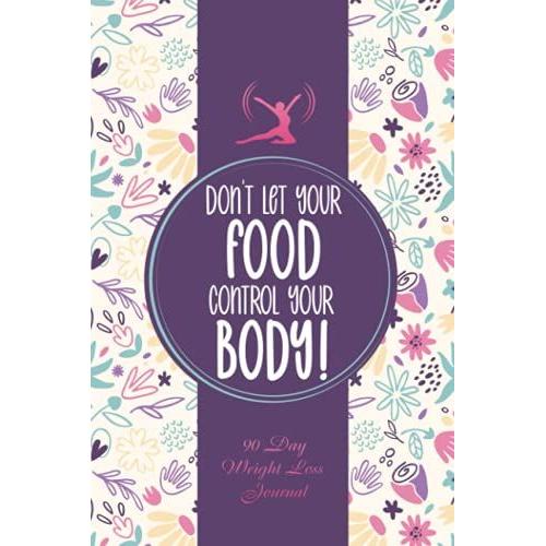 Don't Let Your Food Control Your Body!: A 90 Day Weight Loss Journal And Planner