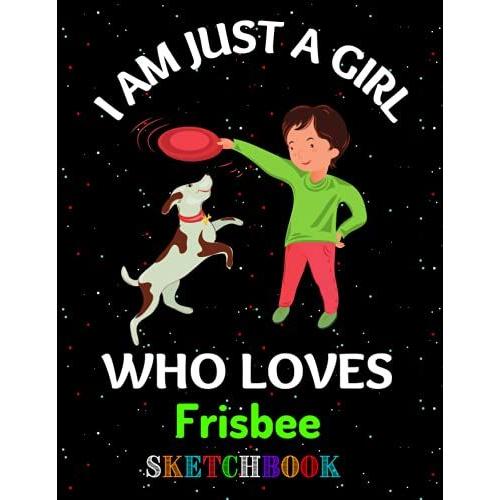 I Am Just A Girl Who Loves Frisbee Sketchbook.: Frisbee Lovers Sketchbook And Sketch For Drawing, Painting, Creative Doodling, Writing, Gifts For Girls, Women And Kids.