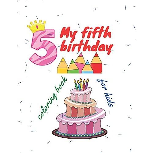 My Fifth Birthday: A Coloring Book For Children, Which Includes Fun Pictures That Express The Celebration Of The Child's Fifth Birthday, Making Him Happy And Happy.