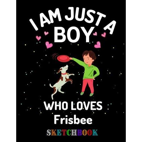 I Am Just A Boy Who Loves Frisbee Sketchbook.: Frisbee Sketchbook, Boy Gift For Frisbee Lovers, Blank Sketchbook, Christmas, Thanksgiving And Birthday ... Occasion Gifts For Boys, Girls And Kids.