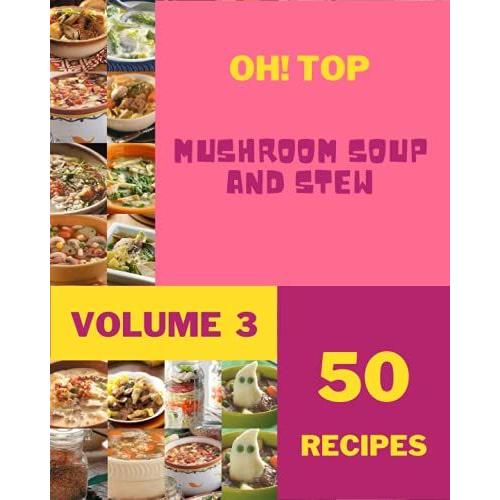 Oh! Top 50 Mushroom Soup And Stew Recipes Volume 3: A Mushroom Soup And Stew Cookbook To Fall In Love With