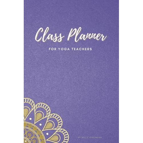 Yoga Teacher Planner To Create Purposeful Classes: Journal All Your Yoga Classes To Record Your Theme, Peak Pose, Sequence, Accessible Poses, Targeted ... Gives Also Tips To Create Purposeful Classes
