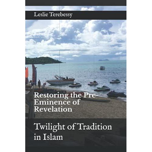 Twilight Of Tradition In Islam: Restoring The Pre-Eminence Of Revelation (What Is Needed To Renew The Islamic Civilisation? It's Elementary, My Dear Watson.)
