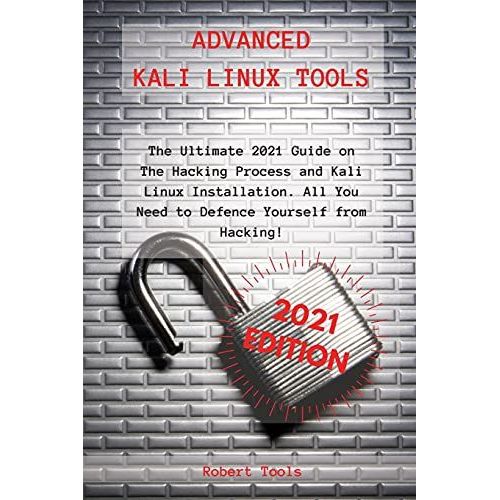 Advanced Kali Linux Tools: The Ultimate 2021 Guide On The Hacking Process And Kali Linux Installation. All You Need To Defence Yourself From Hack