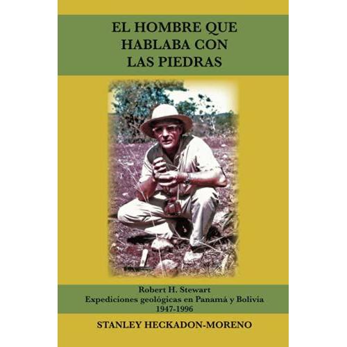 El Hombre Que Hablaba Con Las Piedras: Robert H. Stewart: Expediciones Geologicas En Panamã¡ Y Bolivia 1947 - 1996