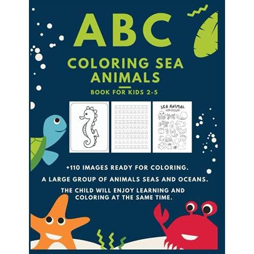 Abc Coloring Sea Animals Book For Kids 2-5: +110 Images Ready For Coloring, A Large Group Of Animals Seas And Oceans, The Child Will Enjoy Learning And Coloring At The Same Time