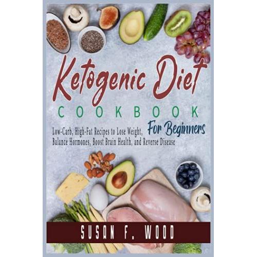 Ketogenic Diet Cookbook For Beginners: Low-Carb, High-Fat Recipes To Lose Weight, Balance Hormones, Boost Brain Health, And Reverse Disease