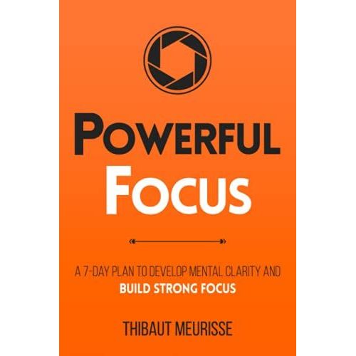 Powerful Focus: A 7-Day Plan To Develop Mental Clarity And Build Strong Focus