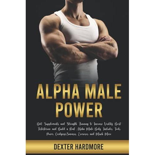 Alpha Male Power: Diet, Supplements And Strength Training To Increase Virility, Boost Testosterone And Build A Real Alpha Male Body. Includes Foods Power, Cordyceps Sinensis, Exercises And Much More