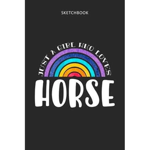 Drawing Pad For Kids - Sketchbook Just A Girl Who Loves Horse: Childrens Sketch Book For Drawing Practice ( Best Gifts For Age 4, 5, 6, 7, 8, 9, 10, ... Gift, Top Boy Toys And Activity Books )