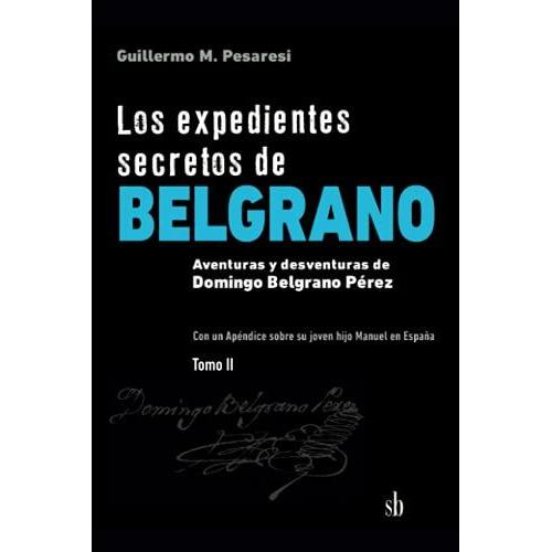 Los Expedientes Secretos De Belgrano. Tomo Ii: Aventuras Y Desventuras De Domingo Belgrano Pérez. Con Un Apéndice Sobre Su Joven Hijo Manuel En España