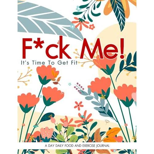 F*Ck Me! It's Time To Get Fit: A Day Daily Food And Exercise Journal