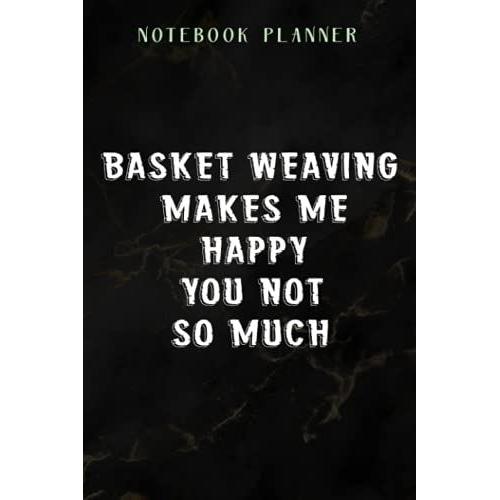 Notebook Planner Basket Weaving Makes Me Happy Good Saying: Daily,Journal,Planning,Small Business,6x9 In ,Hour,Budget,Wedding,Homeschool