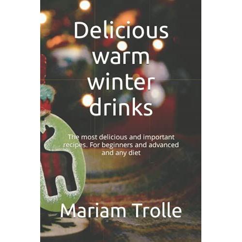 Delicious Warm Winter Drinks: The Most Delicious And Important Recipes. For Beginners And Advanced And Any Diet