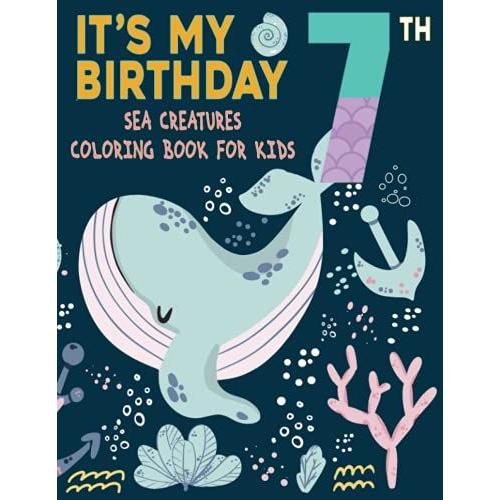 It's My 7th Birthday : Sea Creatures Coloring Book For Kids: Happy 7th Birthday Sea Creatures Coloring Book / Cute Underwater Animals Coloring Pages For 7 Year Old Birthday Boys And Girls