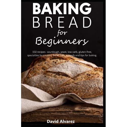 Baking Bread For Beginners: 150 Recipes - Sourdough, Yeast, Low Carb, Gluten-Free, Specialties By Country, Bread Rolls, Spreads And Tips For Baking.