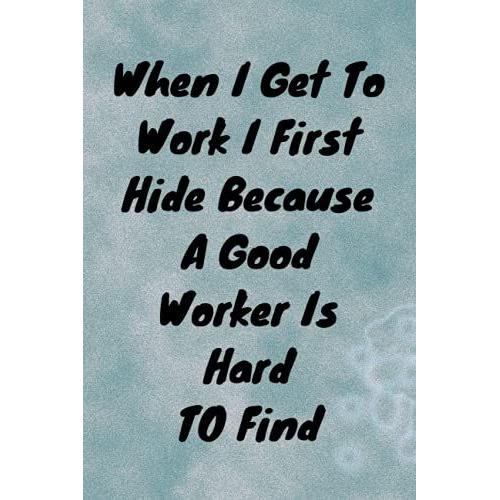 When I Get To Work I First Hide Because A Good Worker Is Hard To Find: Funny Gag Gift Notebook Journal, Funny Quote White Elephant Notebook For Coworkers, Family, Friends And Couples