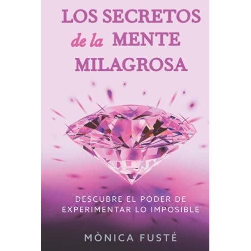 Los Secretos De La Mente Milagrosa: Descubre El Poder De Experimentar Lo Imposible (Conviértete En Una Mujer Empoderada, Radiante Y Libre. Libro No. 1)