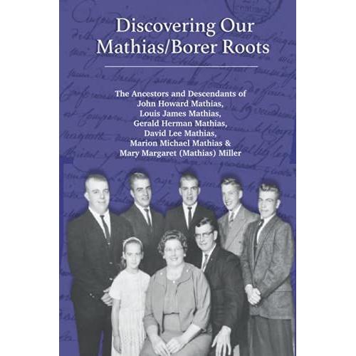 Discovering Our Mathias/Borer Roots: The Ancestors And Descendants Of John Howard Mathias, Louis James Mathias, Gerald Herman Mathias, David Lee ... Mathias & Mary Margaret (Mathias) Miller