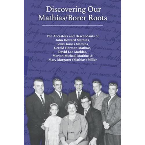 Discovering Our Mathias/Borer Roots: The Ancestors And Descendants Of John Howard Mathias, Louis James Mathias, Gerald Herman Mathias, David Lee ... Mathias & Mary Margaret (Mathias) Miller