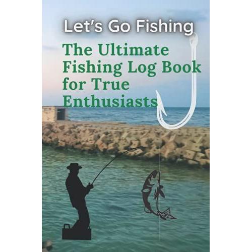 Let's Go Fishing The Ultimate Fishing Log Book For True Enthusiasts: Fishing Log And Trip Record Journal For All Serious Fishermen, Anglers, And ... It, 100 Pages 6x9 Inches With Elegant Cover.