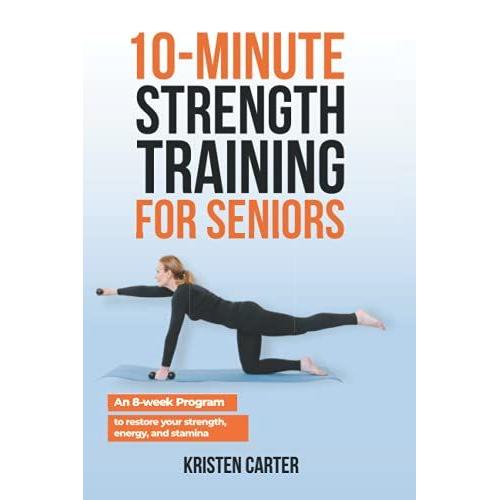 10-Minute Strength Training For Seniors: An 8-Week Program To Restore Your Strength, Energy And Stamina