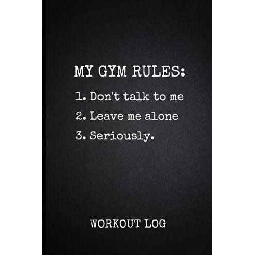 My Gym Rules: 1. Don't Talk To Me 2. Leave Me Alone 3. Seriously: Workout Log. Gym Log Book For Weight Training And Cardio. Fitness Diary To Track ... Stats (Gifts For Guys Who Like To Workout)