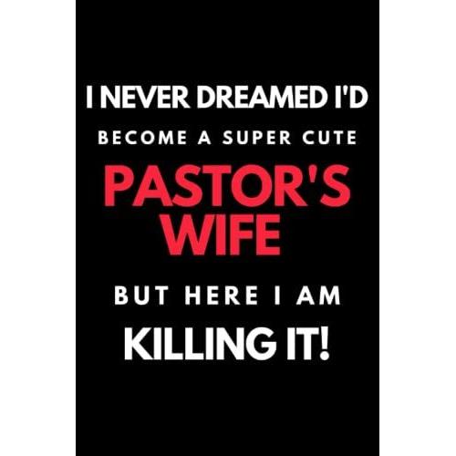 I Never Dreamed I'd Become A Super Cute Pastor's Wife But Here I Am Killing It!: Appreciation Gift Idea For Pastor's Wife Notebook Journal, Pastor's Wife Gifts