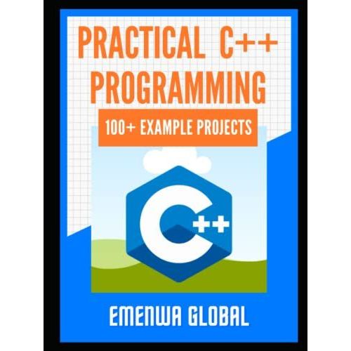 Practical C++ Projects: Over 100 Best C++ Programming Practices For Absolute Beginners To Excel In The Industry