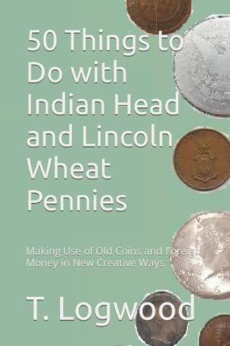 50 Things To Do With Indian Head And Lincoln Wheat Pennies: Making Use Of Old Coins And Foreign Money In New Creative Ways